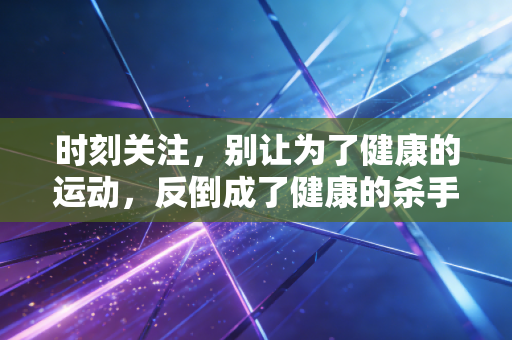时刻关注,别让为了健康的运动,反倒成了健康的杀手 时刻关注,别让为了健康的运动,反倒成了健康的杀手