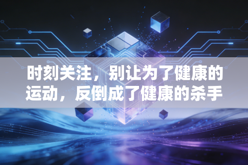 时刻关注,别让为了健康的运动,反倒成了健康的杀手 时刻关注,别让为了健康的运动,反倒成了健康的杀手
