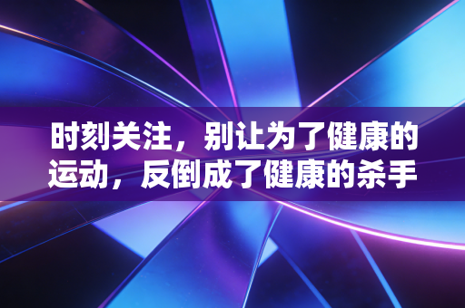 时刻关注，别让为了健康的运动，反倒成了健康的杀手