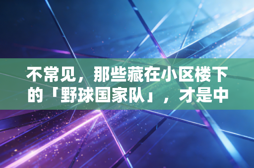 不常见，那些藏在小区楼下的「野球国家队」，才是中国体育最鲜活的底色