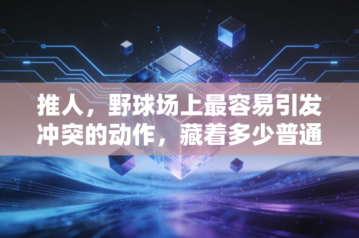 推人,野球场上最容易引发冲突的动作,藏着多少普通人对体育的误解 推人,野球场上最容易引发冲突的动作,藏着多少普通人对体育的误解