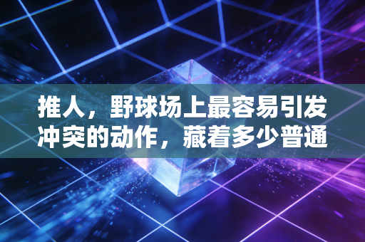 推人,野球场上最容易引发冲突的动作,藏着多少普通人对体育的误解 推人,野球场上最容易引发冲突的动作,藏着多少普通人对体育的误解