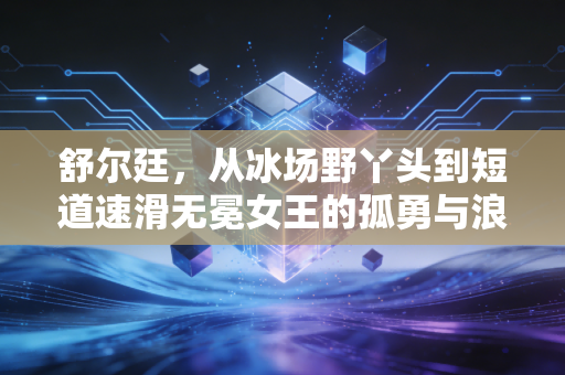 舒尔廷,从冰场野丫头到短道速滑无冕女王的孤勇与浪漫 舒尔廷,从冰场野丫头到短道速滑无冕女王的孤勇与浪漫