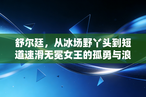 舒尔廷,从冰场野丫头到短道速滑无冕女王的孤勇与浪漫 舒尔廷,从冰场野丫头到短道速滑无冕女王的孤勇与浪漫