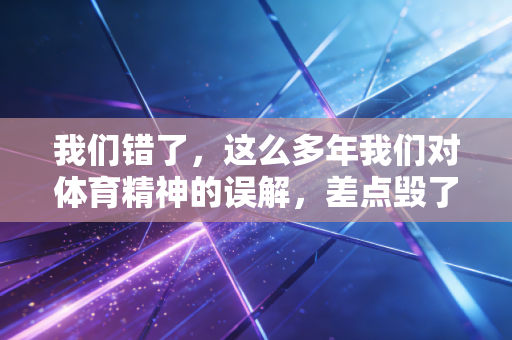 我们错了，这么多年我们对体育精神的误解，差点毁了太多本该发光的人
