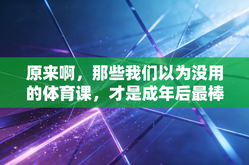 原来啊,那些我们以为没用的体育课,才是成年后最棒的人生解药 原来啊,那些我们以为没用的体育课,才是成年后最棒的人生解药
