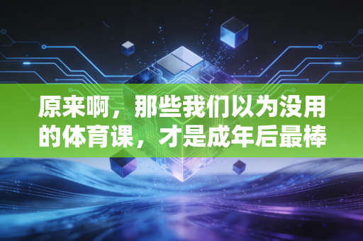 原来啊，那些我们以为没用的体育课，才是成年后最棒的人生解药