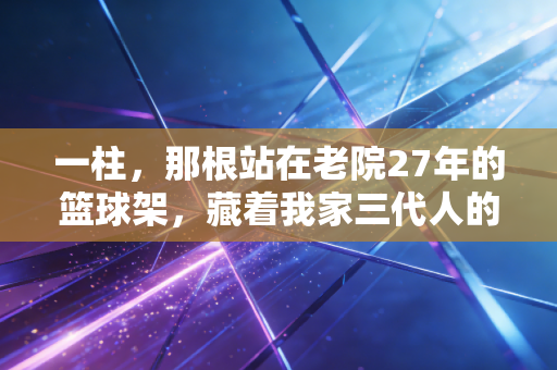 一柱，那根站在老院27年的篮球架，藏着我家三代人的体育梦