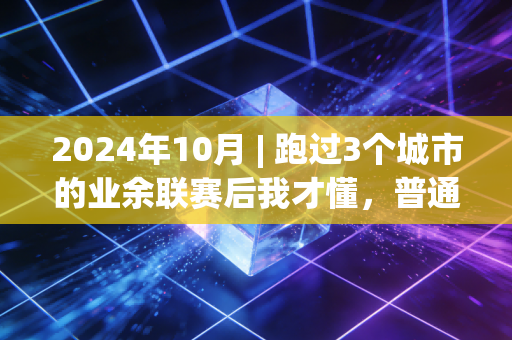 2024年10月 | 跑过3个城市的业余联赛后我才懂,普通人的体育里,藏着真正的我们的时间 2024年10月 | 跑过3个城市的业余联赛后我才懂,普通人的体育里,藏着真正的我们的时间