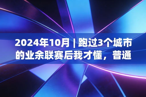 2024年10月 | 跑过3个城市的业余联赛后我才懂,普通人的体育里,藏着真正的我们的时间 2024年10月 | 跑过3个城市的业余联赛后我才懂,普通人的体育里,藏着真正的我们的时间