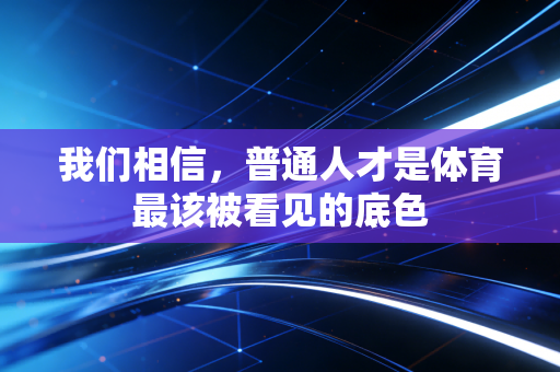 我们相信,普通人才是体育最该被看见的底色 我们相信,普通人才是体育最该被看见的底色