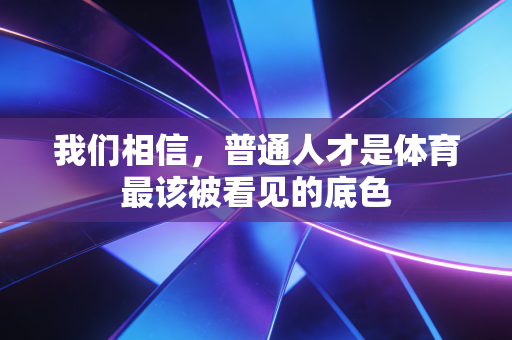 我们相信,普通人才是体育最该被看见的底色 我们相信,普通人才是体育最该被看见的底色
