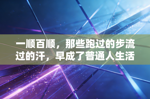 一顺百顺,那些跑过的步流过的汗,早成了普通人生活的通关符 一顺百顺,那些跑过的步流过的汗,早成了普通人生活的通关符