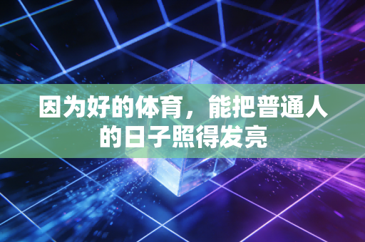 因为好的体育,能把普通人的日子照得发亮 因为好的体育,能把普通人的日子照得发亮