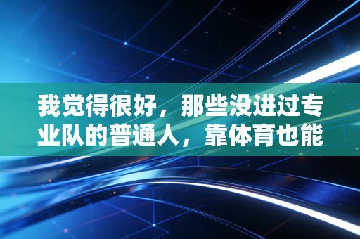 我觉得很好,那些没进过专业队的普通人,靠体育也能活出高光时刻 我觉得很好,那些没进过专业队的普通人,靠体育也能活出高光时刻
