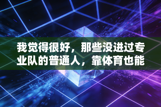 我觉得很好,那些没进过专业队的普通人,靠体育也能活出高光时刻 我觉得很好,那些没进过专业队的普通人,靠体育也能活出高光时刻