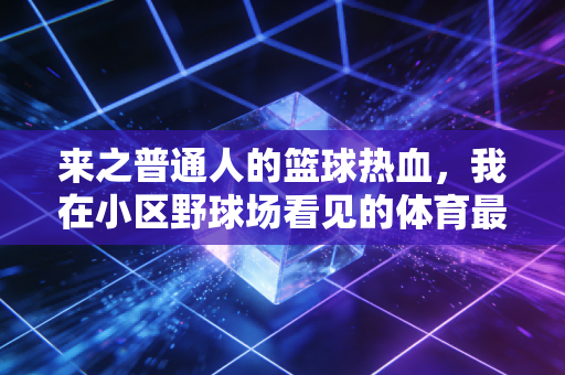 来之普通人的篮球热血,我在小区野球场看见的体育最本真的模样 来之普通人的篮球热血,我在小区野球场看见的体育最本真的模样