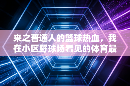 来之普通人的篮球热血，我在小区野球场看见的体育最本真的模样