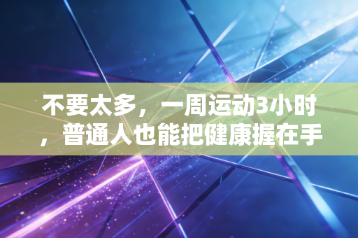 不要太多,一周运动3小时,普通人也能把健康握在手里 不要太多,一周运动3小时,普通人也能把健康握在手里