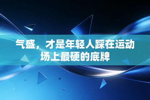 气盛,才是年轻人踩在运动场上最硬的底牌 气盛,才是年轻人踩在运动场上最硬的底牌