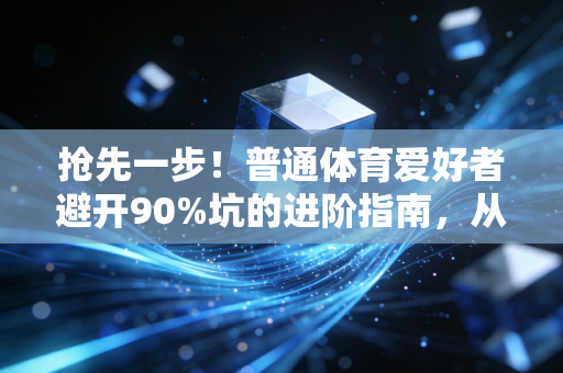 抢先一步！普通体育爱好者避开90%坑的进阶指南，从关门边缘人到年龄段前20%我只用了1年