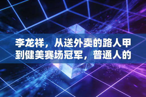李龙祥,从送外卖的路人甲到健美赛场冠军,普通人的热爱从来都不是玩笑 李龙祥,从送外卖的路人甲到健美赛场冠军,普通人的热爱从来都不是玩笑