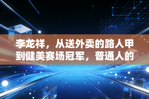 李龙祥，从送外卖的路人甲到健美赛场冠军，普通人的热爱从来都不是玩笑