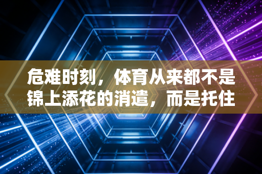 危难时刻，体育从来都不是锦上添花的消遣，而是托住人生谷底的力量锚点