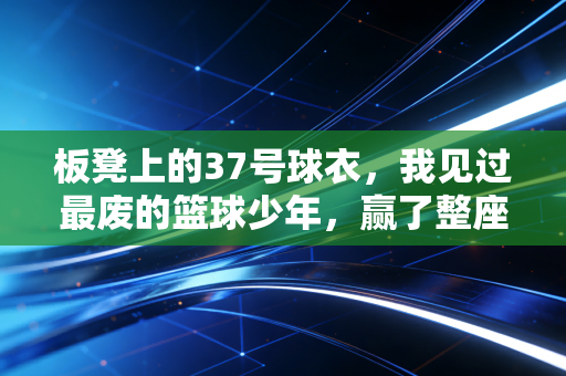 板凳上的37号球衣，我见过最废的篮球少年，赢了整座球馆的掌声