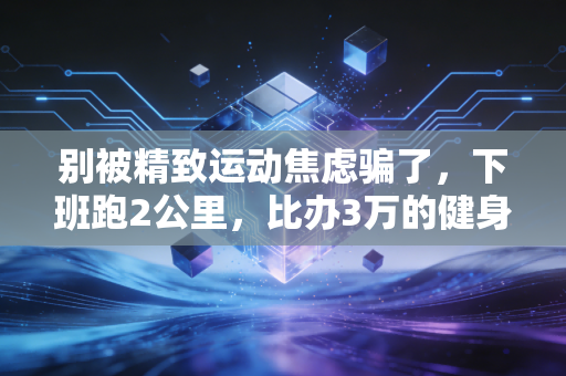 别被精致运动焦虑骗了,下班跑2公里,比办3万的健身卡有用多了 别被精致运动焦虑骗了,下班跑2公里,比办3万的健身卡有用多了