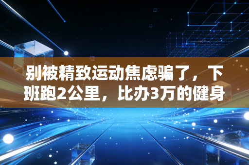 别被精致运动焦虑骗了,下班跑2公里,比办3万的健身卡有用多了 别被精致运动焦虑骗了,下班跑2公里,比办3万的健身卡有用多了