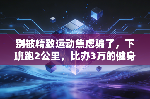 别被精致运动焦虑骗了，下班跑2公里，比办3万的健身卡有用多了