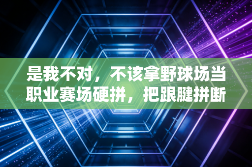是我不对，不该拿野球场当职业赛场硬拼，把跟腱拼断还伤了多年球友