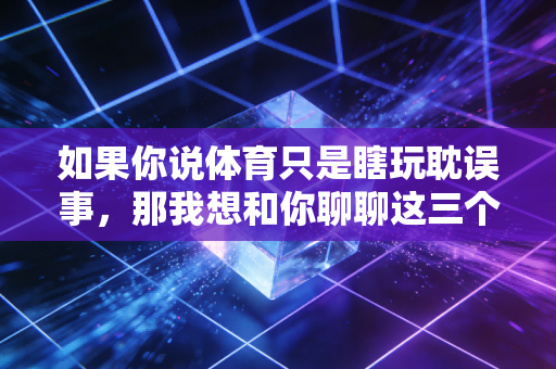 如果你说体育只是瞎玩耽误事，那我想和你聊聊这三个普通人的故事