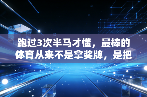 跑过3次半马才懂,最棒的体育从来不是拿奖牌,是把动起来刻进日常 跑过3次半马才懂,最棒的体育从来不是拿奖牌,是把动起来刻进日常
