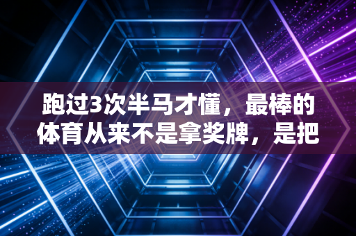 跑过3次半马才懂，最棒的体育从来不是拿奖牌，是把动起来刻进日常