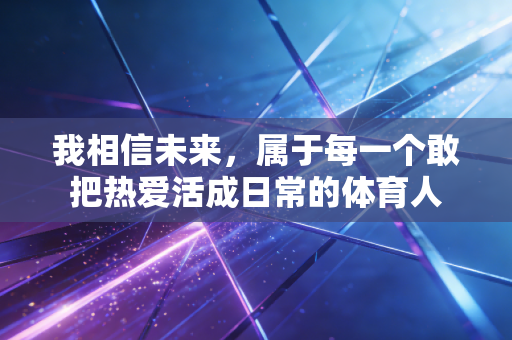 我相信未来,属于每一个敢把热爱活成日常的体育人 我相信未来,属于每一个敢把热爱活成日常的体育人