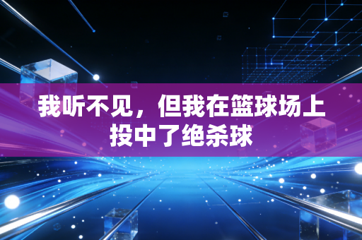 我听不见,但我在篮球场上投中了绝杀球 我听不见,但我在篮球场上投中了绝杀球