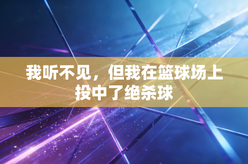 我听不见,但我在篮球场上投中了绝杀球 我听不见,但我在篮球场上投中了绝杀球