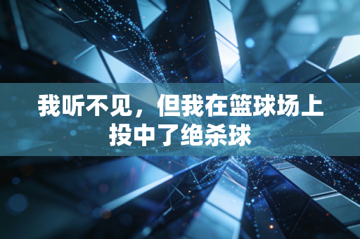 我听不见，但我在篮球场上投中了绝杀球