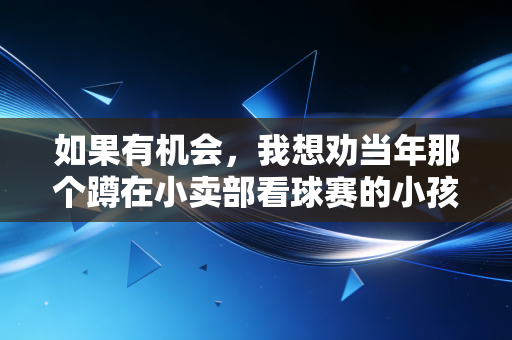 如果有机会,我想劝当年那个蹲在小卖部看球赛的小孩,别把热爱只藏在遥控器里 如果有机会,我想劝当年那个蹲在小卖部看球赛的小孩,别把热爱只藏在遥控器里