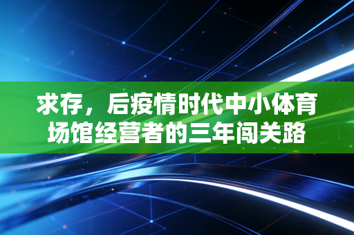 求存,后疫情时代中小体育场馆经营者的三年闯关路 求存,后疫情时代中小体育场馆经营者的三年闯关路