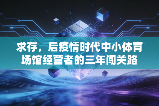 求存,后疫情时代中小体育场馆经营者的三年闯关路 求存,后疫情时代中小体育场馆经营者的三年闯关路