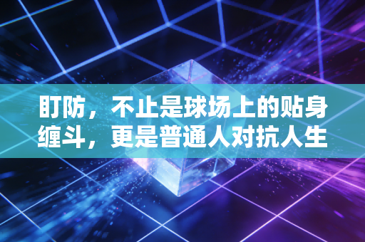 盯防，不止是球场上的贴身缠斗，更是普通人对抗人生不确定性的底层逻辑