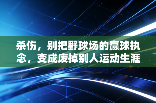 杀伤，别把野球场的赢球执念，变成废掉别人运动生涯的凶器