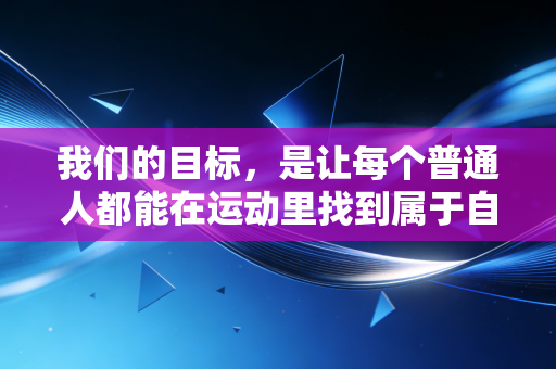 我们的目标,是让每个普通人都能在运动里找到属于自己的爽点 我们的目标,是让每个普通人都能在运动里找到属于自己的爽点