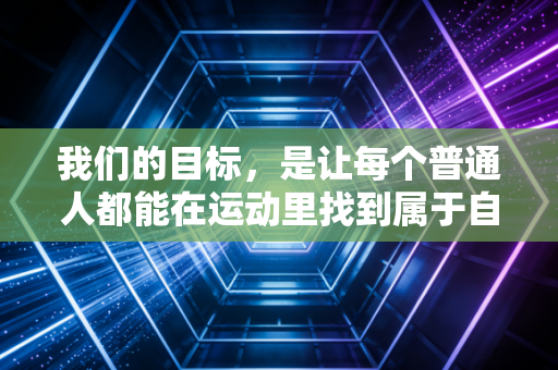 我们的目标,是让每个普通人都能在运动里找到属于自己的爽点 我们的目标,是让每个普通人都能在运动里找到属于自己的爽点