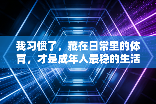 我习惯了,藏在日常里的体育,才是成年人最稳的生活解药 我习惯了,藏在日常里的体育,才是成年人最稳的生活解药