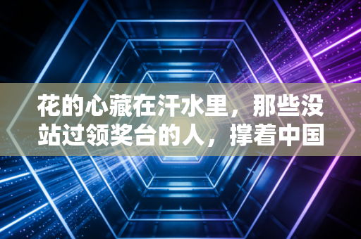 花的心藏在汗水里,那些没站过领奖台的人,撑着中国体育的另一片天 花的心藏在汗水里,那些没站过领奖台的人,撑着中国体育的另一片天