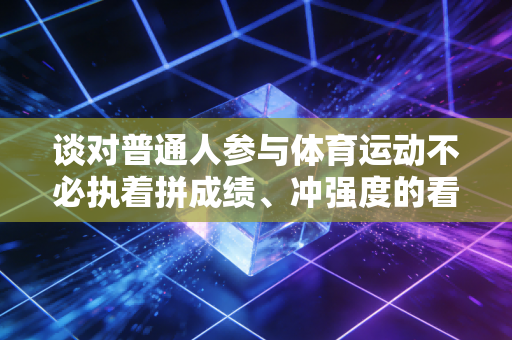 谈对普通人参与体育运动不必执着拼成绩、冲强度的看法 谈对普通人参与体育运动不必执着拼成绩、冲强度的看法